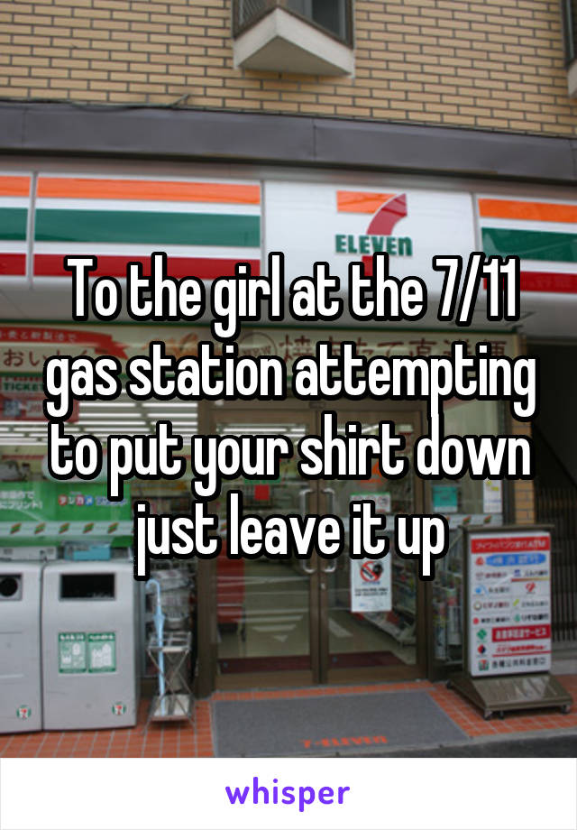 To the girl at the 7/11 gas station attempting to put your shirt down just leave it up