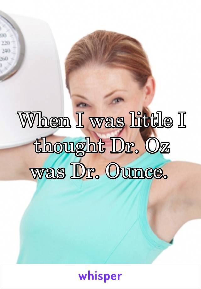 When I was little I thought Dr. Oz was Dr. Ounce. 