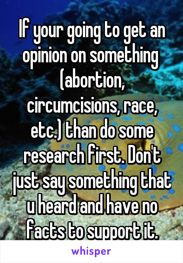 If your going to get an opinion on something  (abortion, circumcisions, race, etc.) than do some research first. Don't just say something that u heard and have no facts to support it.