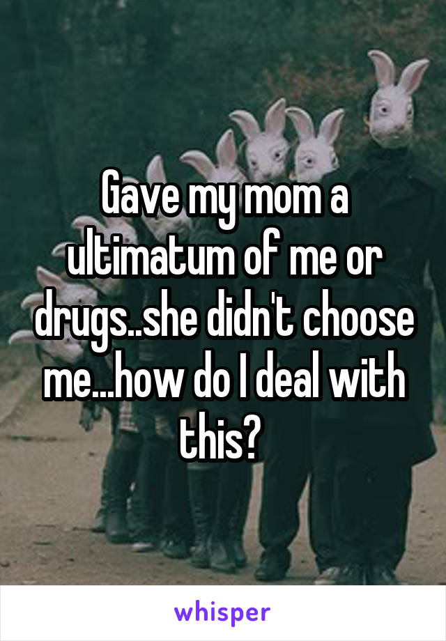 Gave my mom a ultimatum of me or drugs..she didn't choose me...how do I deal with this? 