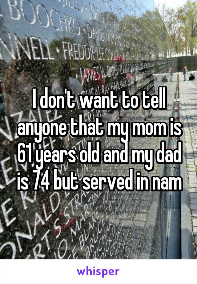 I don't want to tell anyone that my mom is 61 years old and my dad is 74 but served in nam