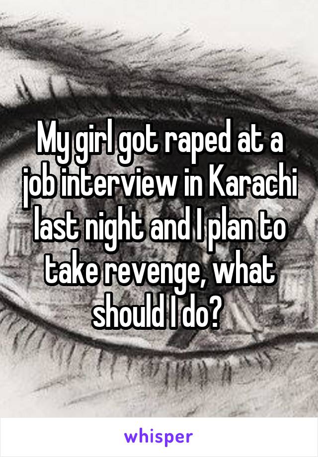 My girl got raped at a job interview in Karachi last night and I plan to take revenge, what should I do? 