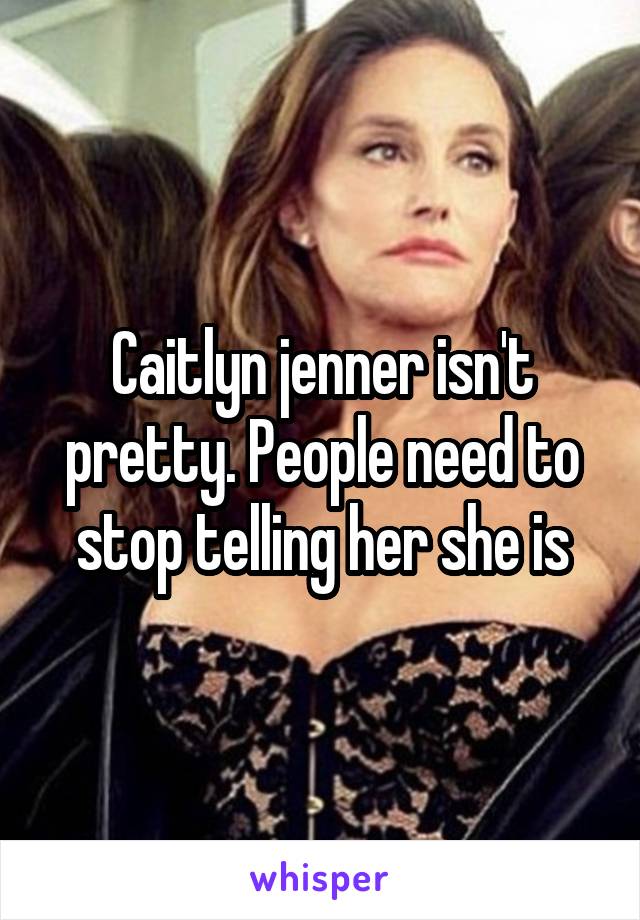 Caitlyn jenner isn't pretty. People need to stop telling her she is