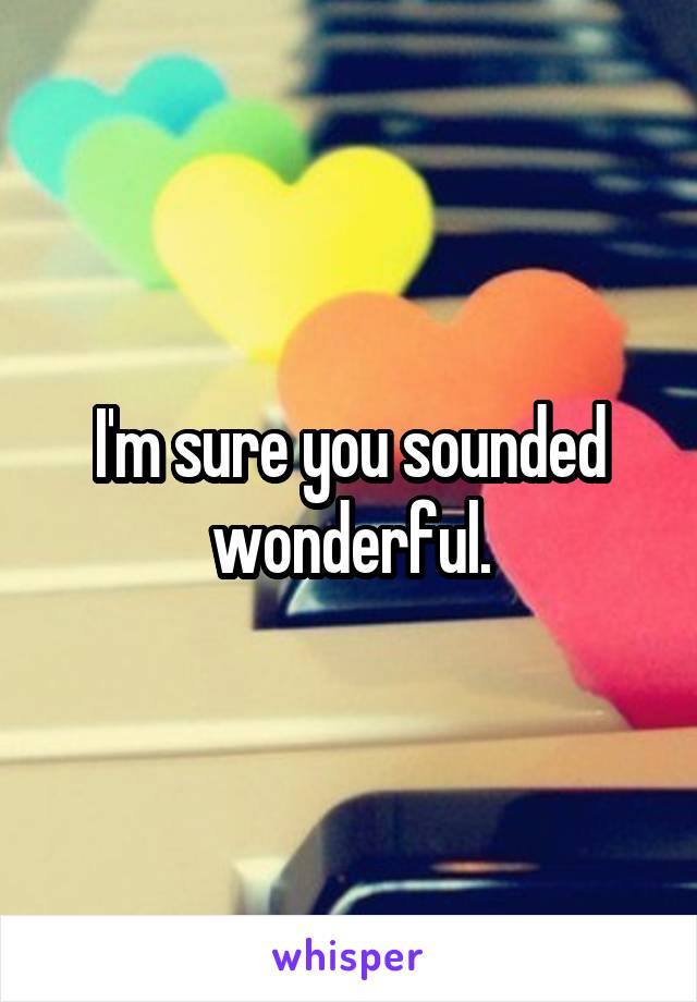 I'm sure you sounded wonderful.