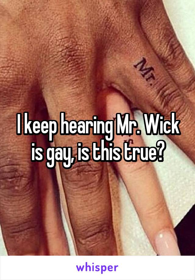 I keep hearing Mr. Wick is gay, is this true?