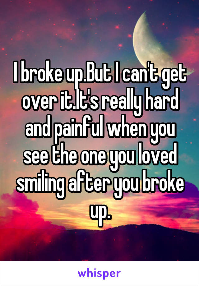 I broke up.But I can't get over it.It's really hard and painful when you see the one you loved smiling after you broke up.