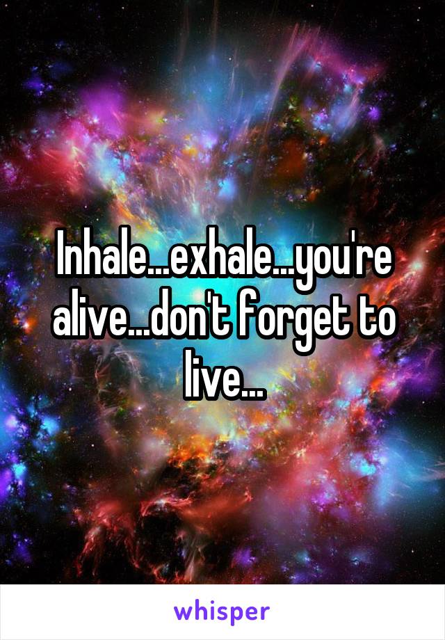 Inhale...exhale...you're alive...don't forget to live...