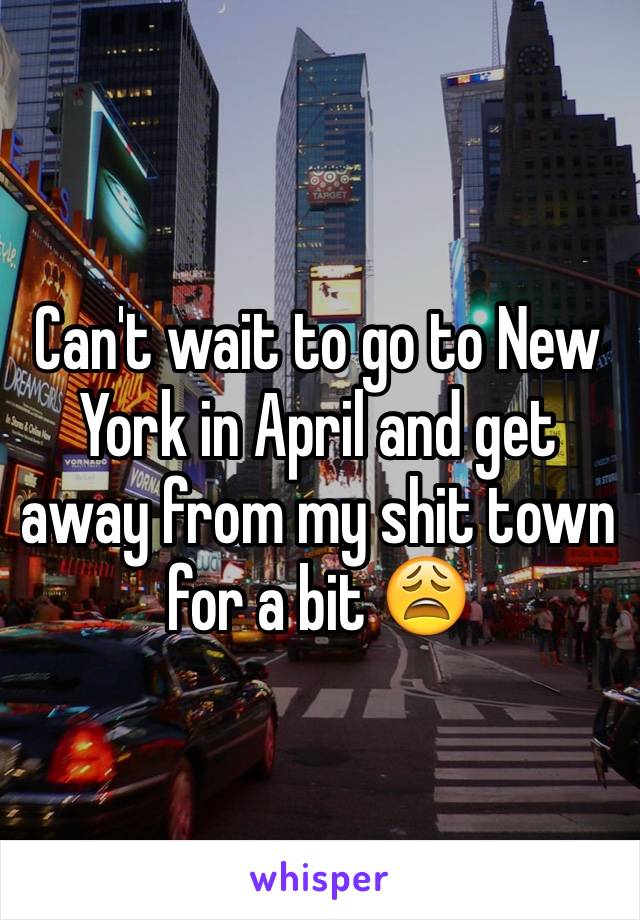 Can't wait to go to New York in April and get away from my shit town for a bit 😩