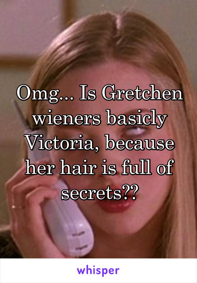 Omg... Is Gretchen wieners basicly Victoria, because her hair is full of secrets??