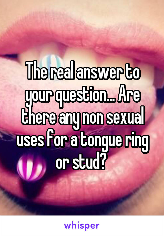 The real answer to your question... Are there any non sexual uses for a tongue ring or stud? 