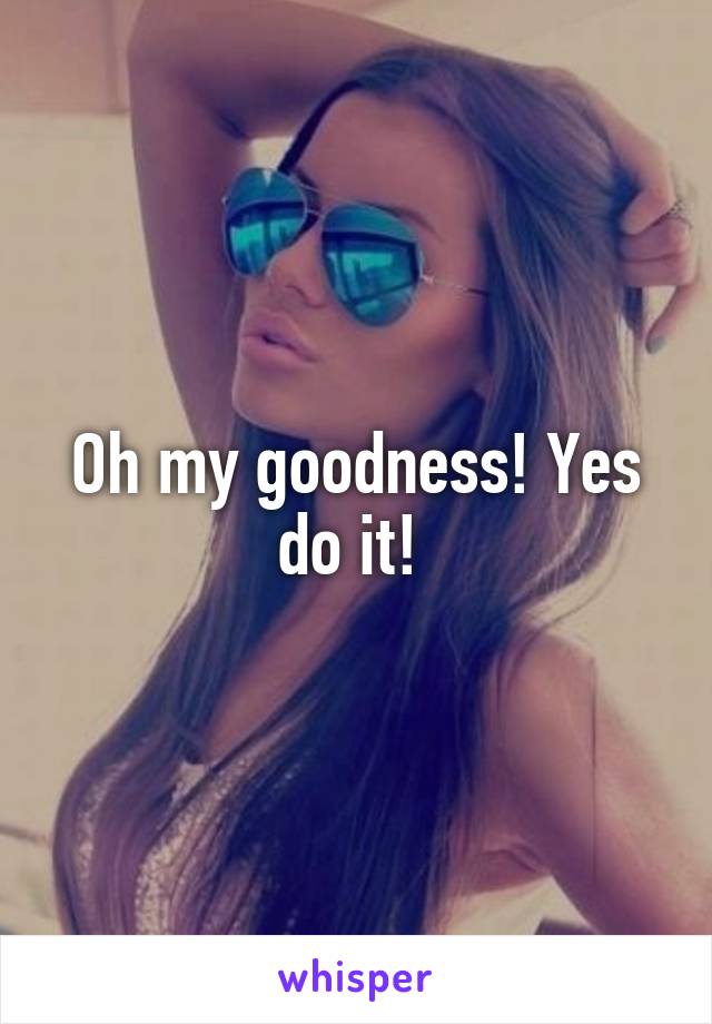 Oh my goodness! Yes do it! 