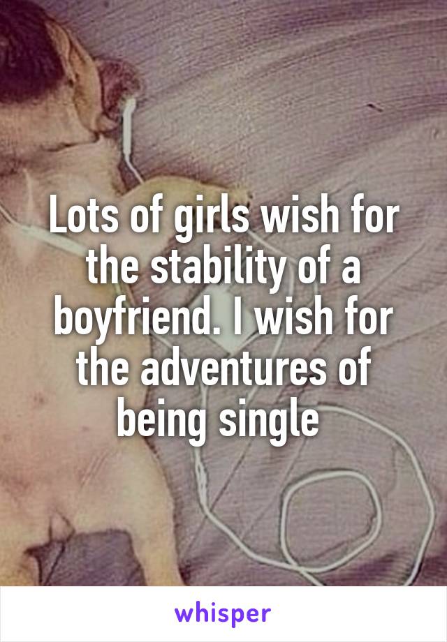 Lots of girls wish for the stability of a boyfriend. I wish for the adventures of being single 