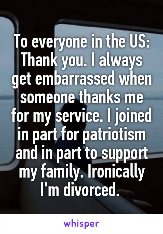 To everyone in the US: Thank you. I always get embarrassed when someone thanks me for my service. I joined in part for patriotism and in part to support my family. Ironically I'm divorced. 