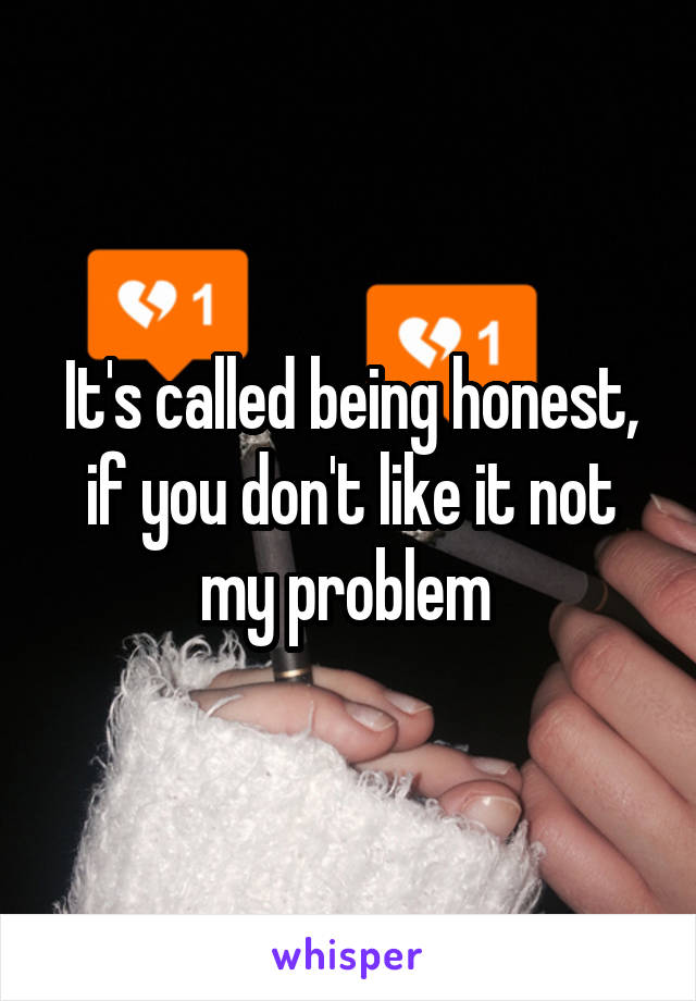 It's called being honest, if you don't like it not my problem 