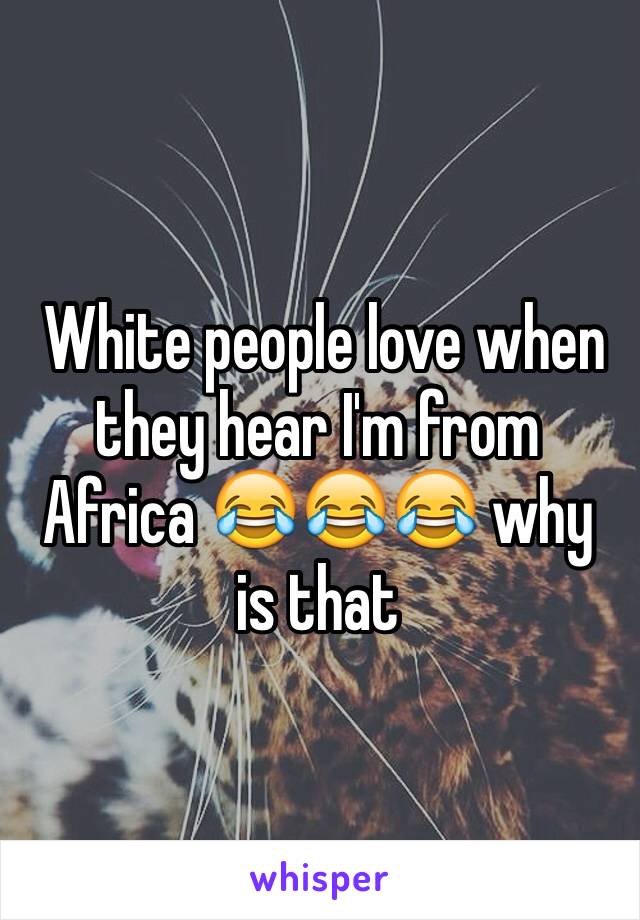  White people love when they hear I'm from Africa 😂😂😂 why is that