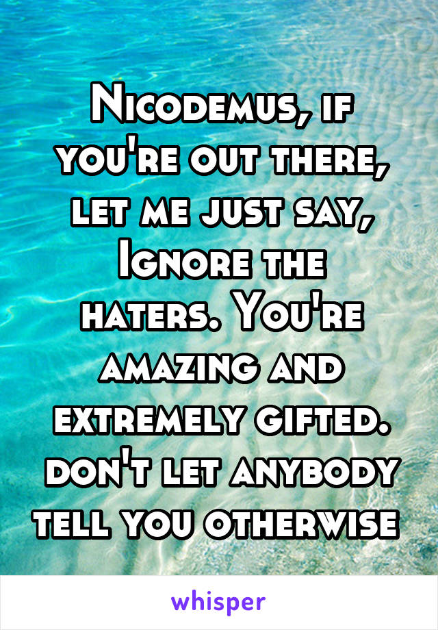 Nicodemus, if you're out there, let me just say,
Ignore the haters. You're amazing and extremely gifted. don't let anybody tell you otherwise 