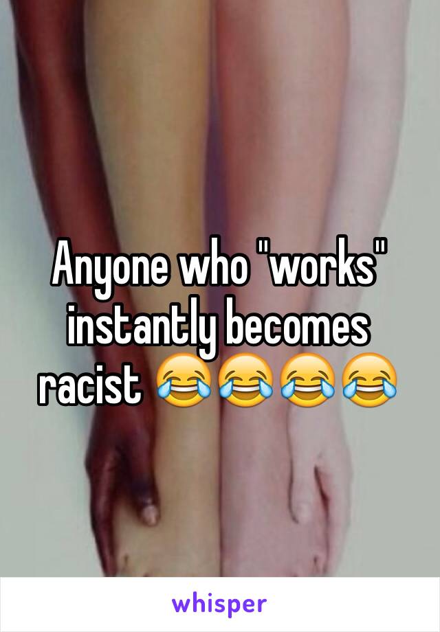 Anyone who "works" instantly becomes racist 😂😂😂😂