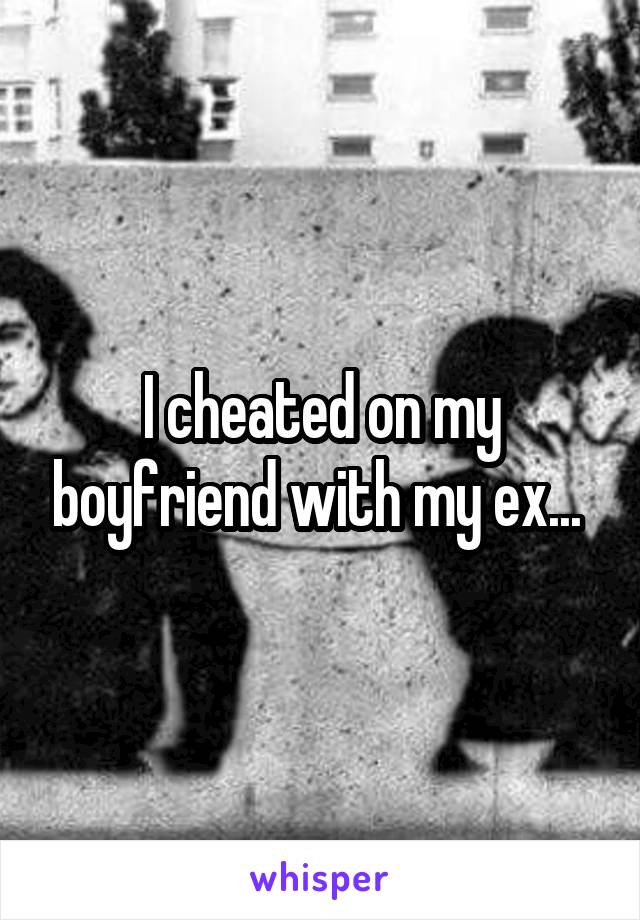 I cheated on my boyfriend with my ex... 