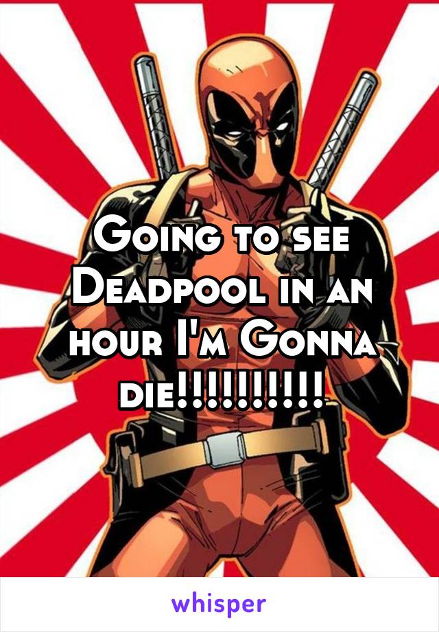 Going to see Deadpool in an hour I'm Gonna die!!!!!!!!!!