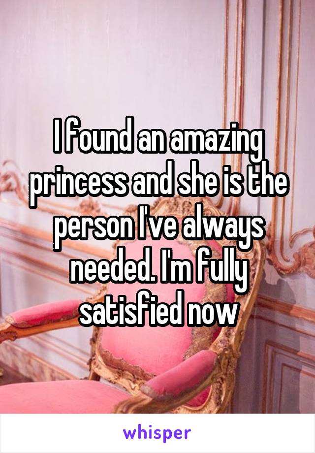 I found an amazing princess and she is the person I've always needed. I'm fully satisfied now