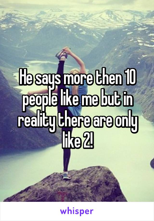He says more then 10 people like me but in reality there are only like 2!