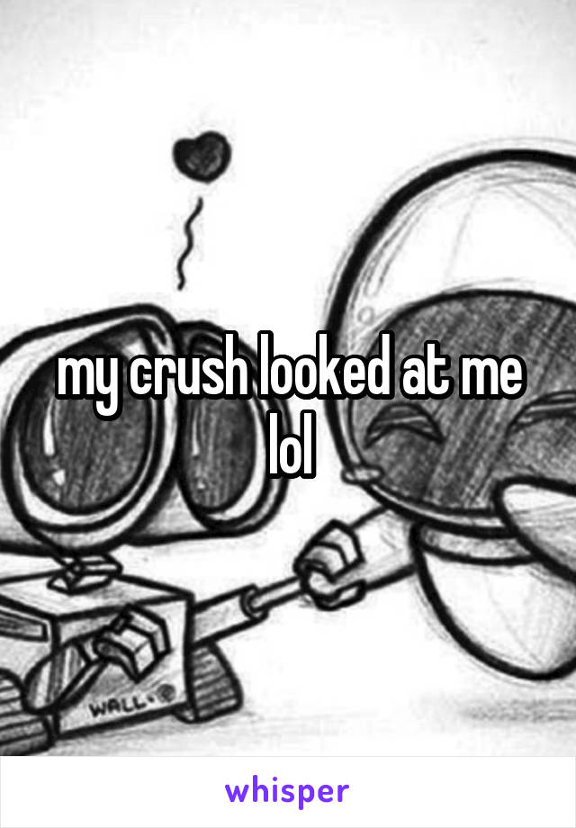 my crush looked at me lol