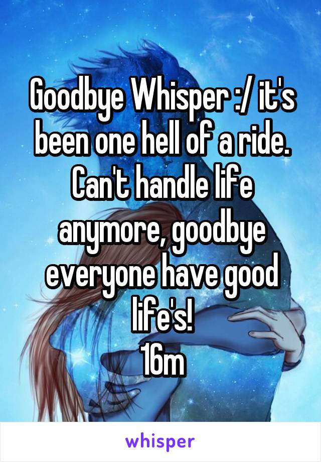 Goodbye Whisper :/ it's been one hell of a ride. Can't handle life anymore, goodbye everyone have good life's!
16m