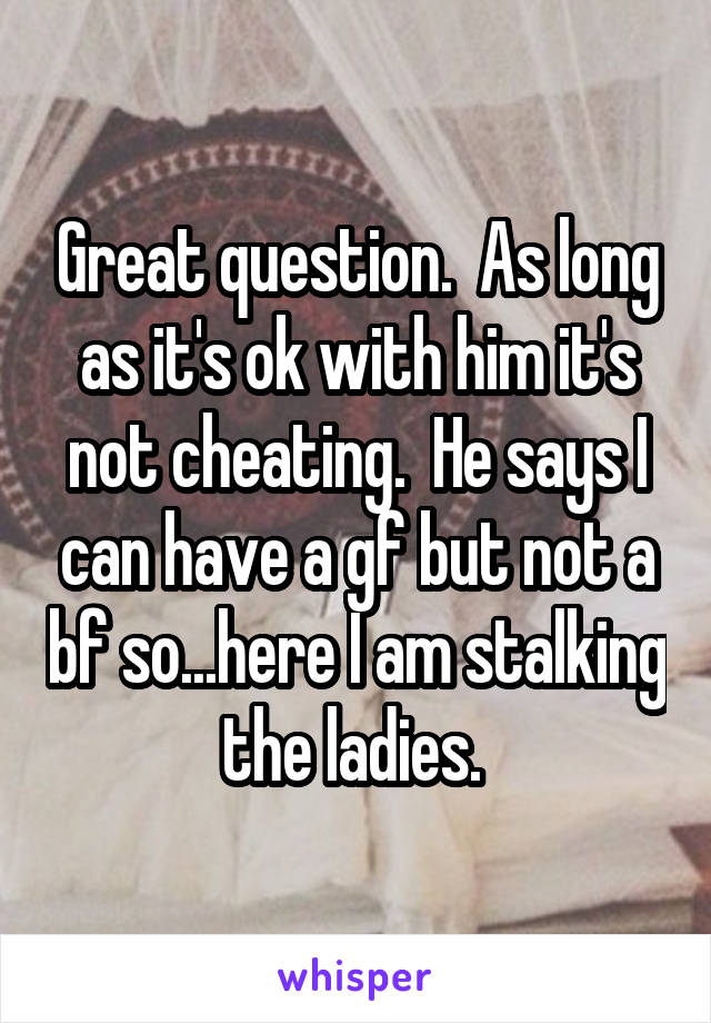Great question.  As long as it's ok with him it's not cheating.  He says I can have a gf but not a bf so...here I am stalking the ladies. 