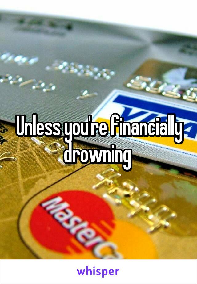 Unless you're financially drowning 