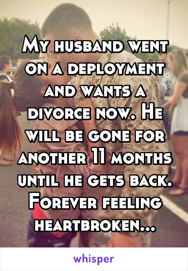 My husband went on a deployment and wants a divorce now. He will be gone for another 11 months until he gets back. Forever feeling heartbroken...