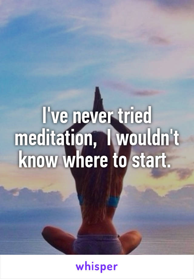 I've never tried meditation,  I wouldn't know where to start. 