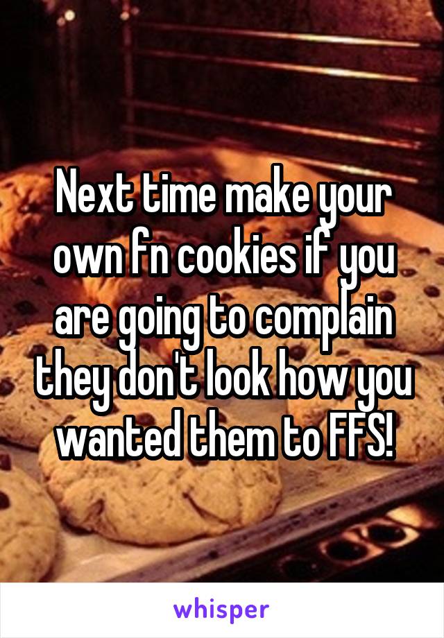 Next time make your own fn cookies if you are going to complain they don't look how you wanted them to FFS!