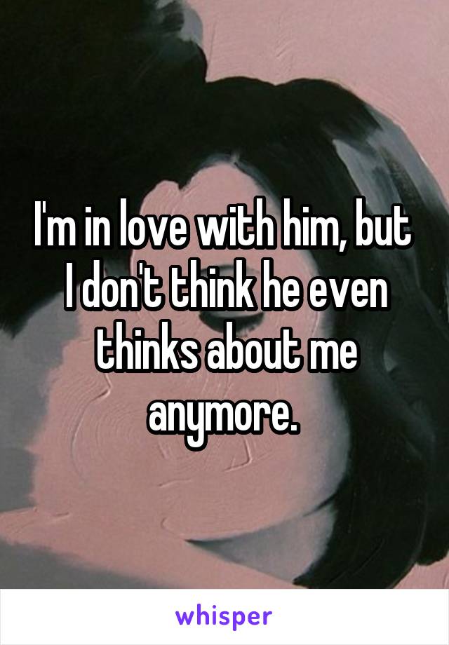 I'm in love with him, but  I don't think he even thinks about me anymore. 