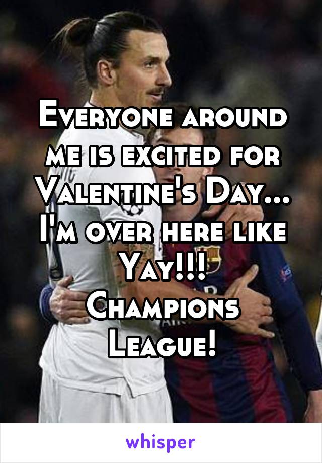 Everyone around me is excited for Valentine's Day... I'm over here like Yay!!!
Champions League!