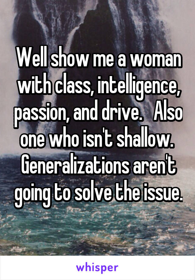 Well show me a woman with class, intelligence, passion, and drive.   Also one who isn't shallow.  Generalizations aren't going to solve the issue. 