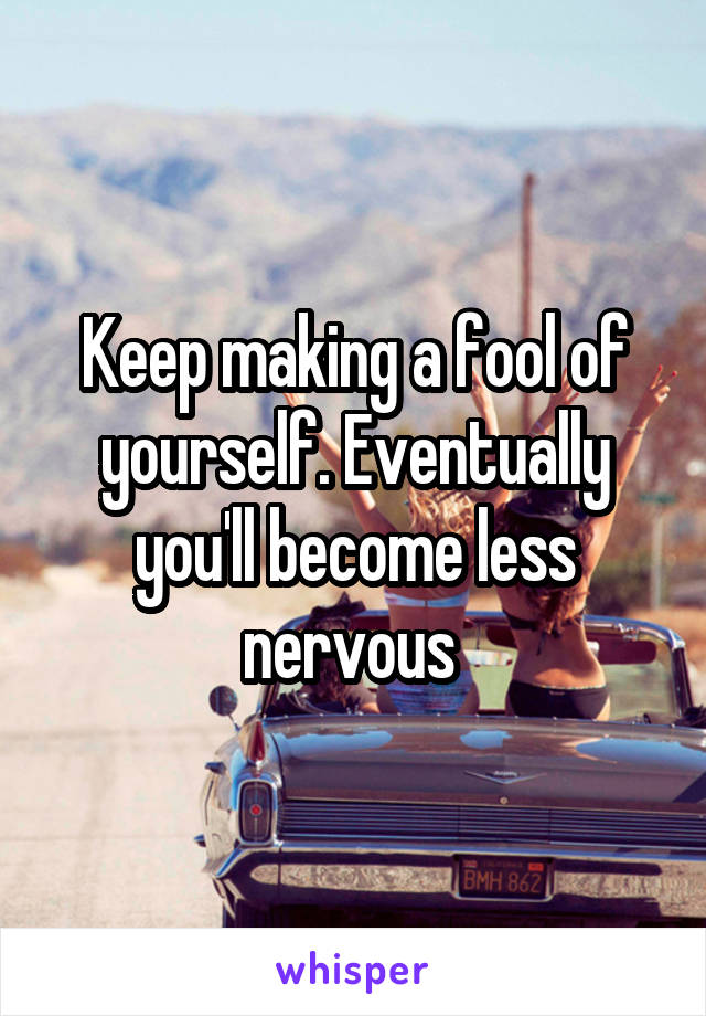 Keep making a fool of yourself. Eventually you'll become less nervous 