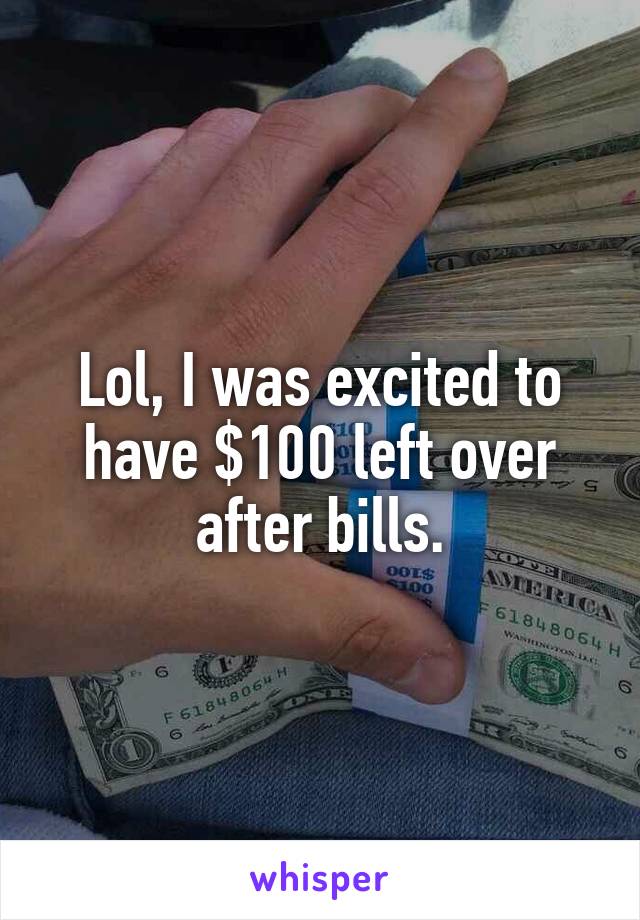 Lol, I was excited to have $100 left over after bills.