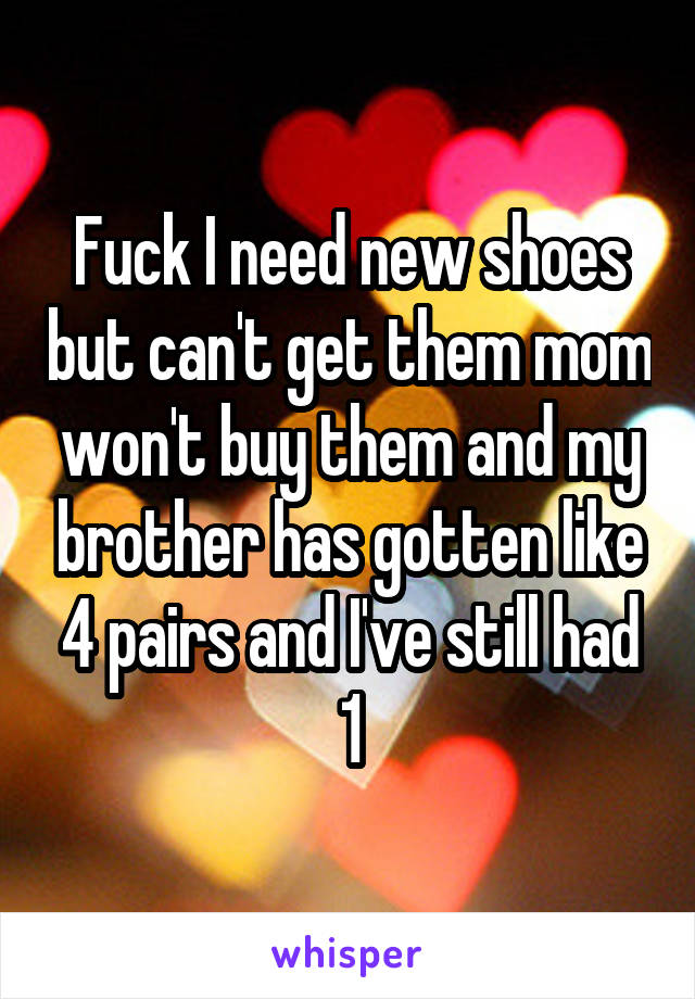Fuck I need new shoes but can't get them mom won't buy them and my brother has gotten like 4 pairs and I've still had 1