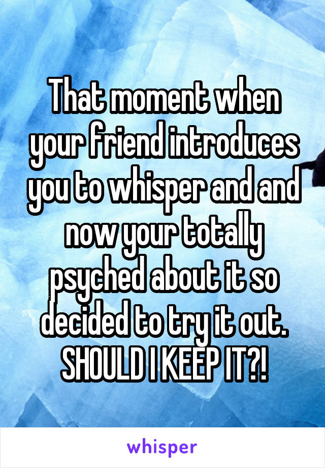 That moment when your friend introduces you to whisper and and now your totally psyched about it so decided to try it out. SHOULD I KEEP IT?!