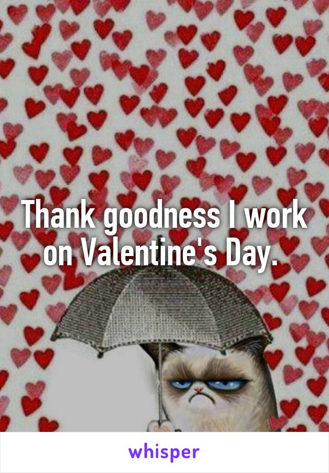 Thank goodness I work on Valentine's Day. 