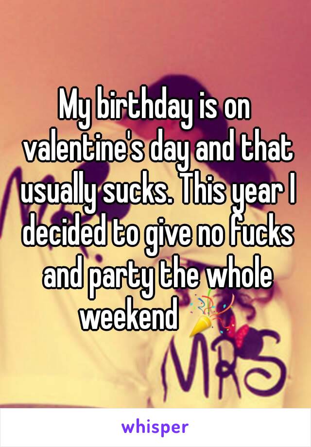 My birthday is on valentine's day and that usually sucks. This year I decided to give no fucks and party the whole weekend 🎉