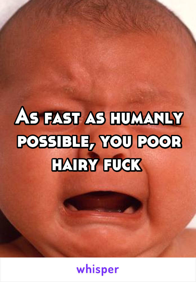 As fast as humanly possible, you poor hairy fuck 