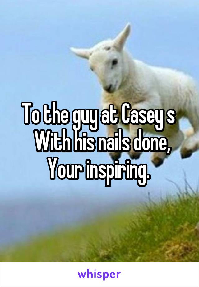To the guy at Casey s 
 With his nails done,
Your inspiring. 