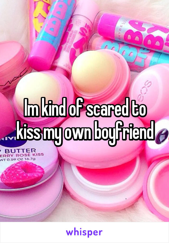 Im kind of scared to kiss my own boyfriend
