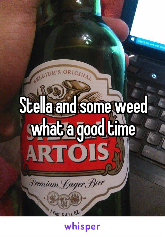 Stella and some weed what a good time