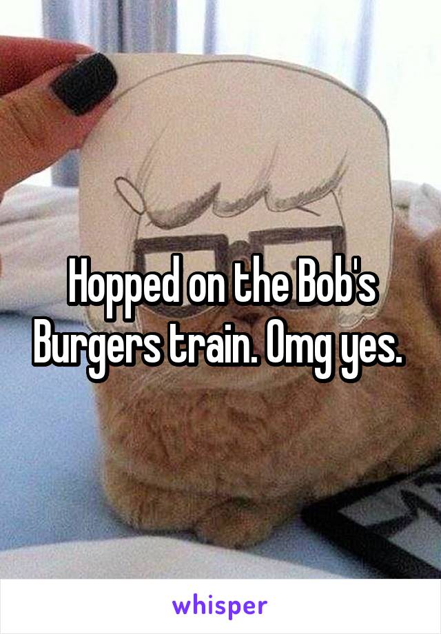 Hopped on the Bob's Burgers train. Omg yes. 