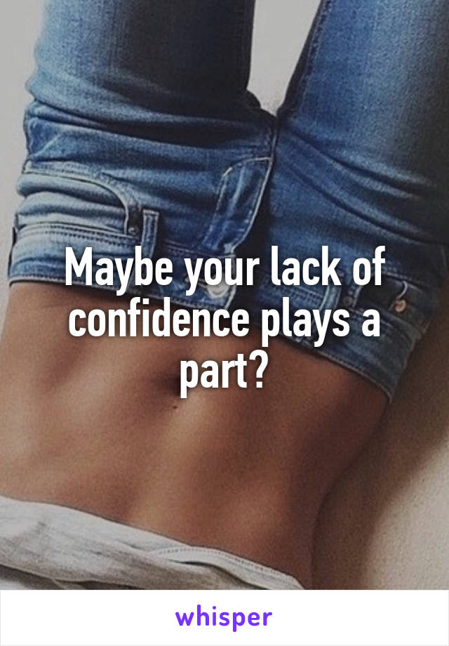 Maybe your lack of confidence plays a part?