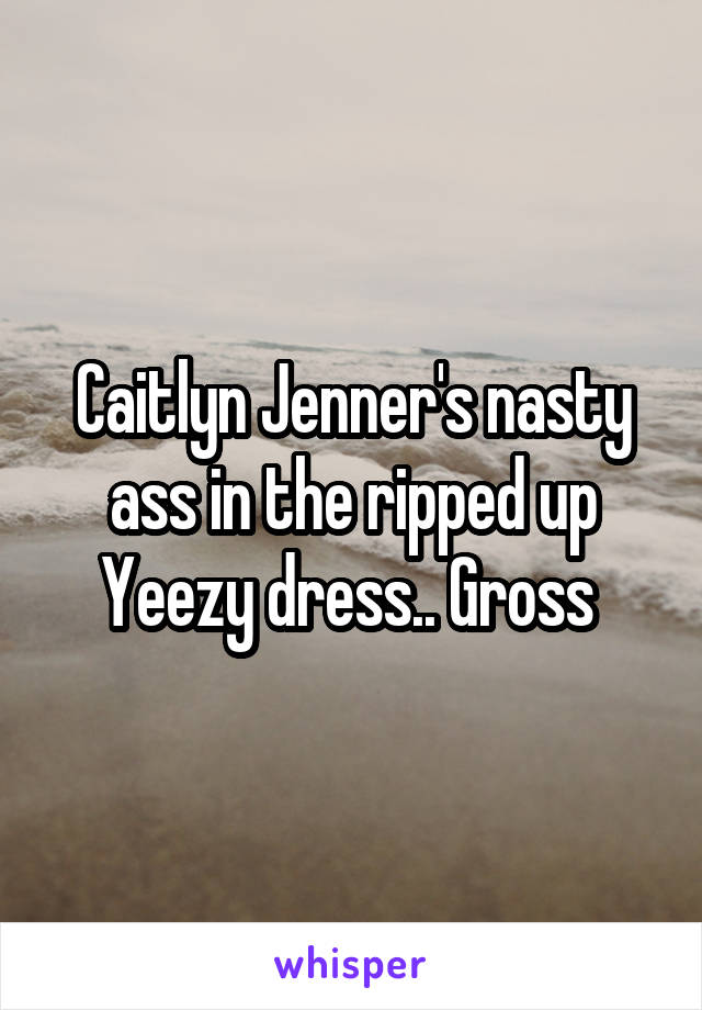 Caitlyn Jenner's nasty ass in the ripped up Yeezy dress.. Gross 