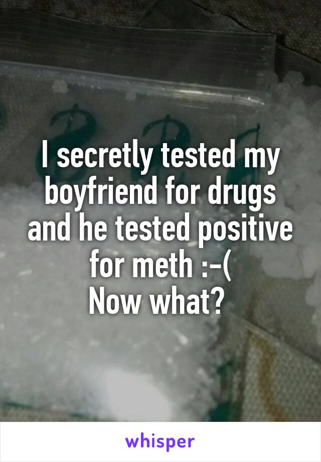 I secretly tested my boyfriend for drugs and he tested positive for meth :-(
Now what? 