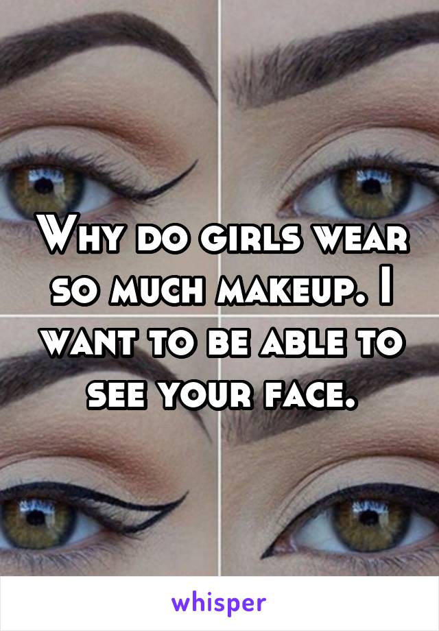 Why do girls wear so much makeup. I want to be able to see your face.